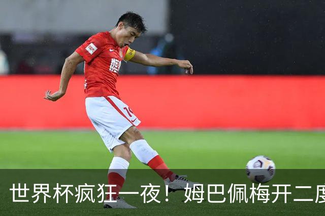 世界杯疯狂一夜！姆巴佩梅开二度独享射手王，英格兰6-4夺得季军