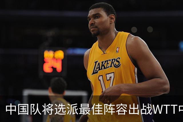 中国队将选派最佳阵容出战WTT中国大满贯赛