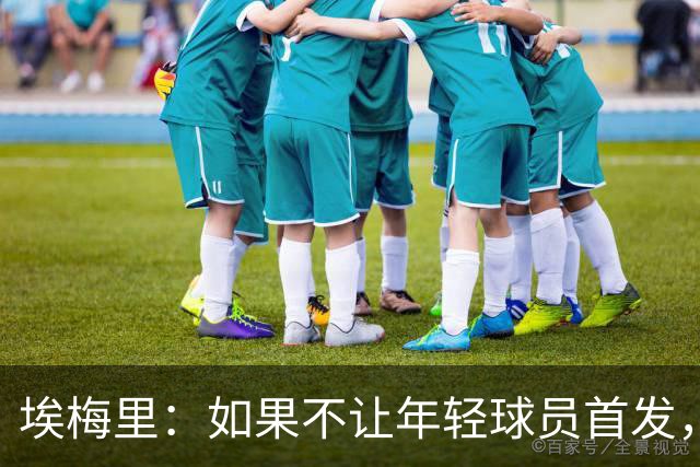 埃梅里：如果不让年轻球员首发，就永远看不到他们的真实能力