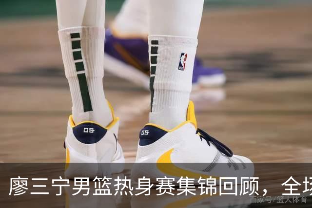 廖三宁男篮热身赛集锦回顾，全场砍下18分3篮板1助攻