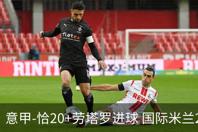 意甲-恰20+劳塔罗进球 国际米兰2-0客胜紧追榜首