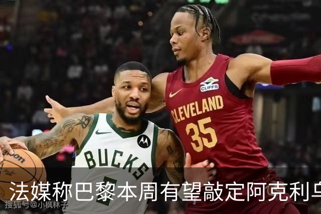 法媒称巴黎本周有望敲定阿克利乌什，利物浦恐失去心仪法国前锋