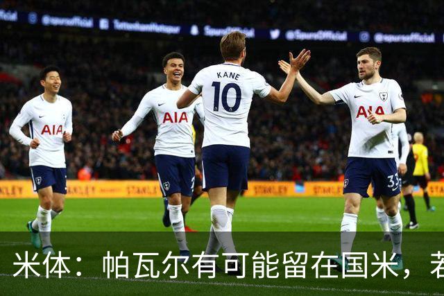 米体：帕瓦尔有可能留在国米，若离开只会是永久转会