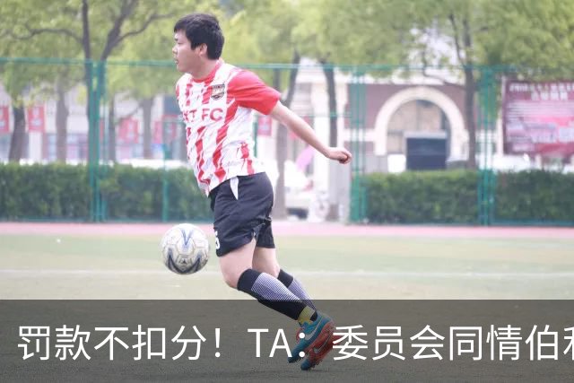罚款不扣分！TA：委员会同情伯利 认为他在为阿布的违规行为买单