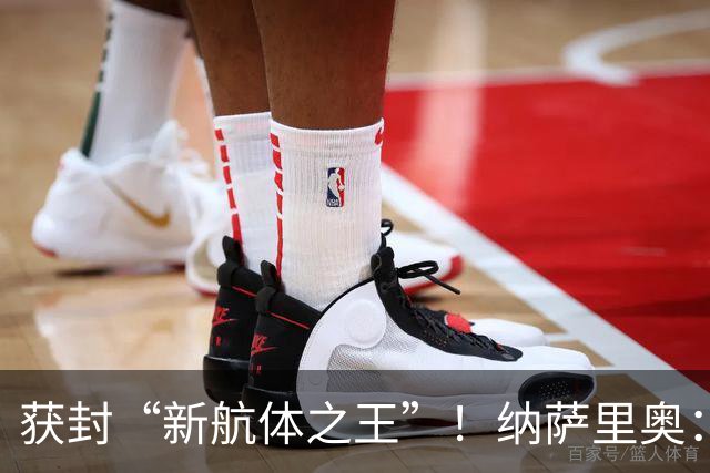 获封“新航体之王”！纳萨里奥：再签个5年合同一点问题没有！
