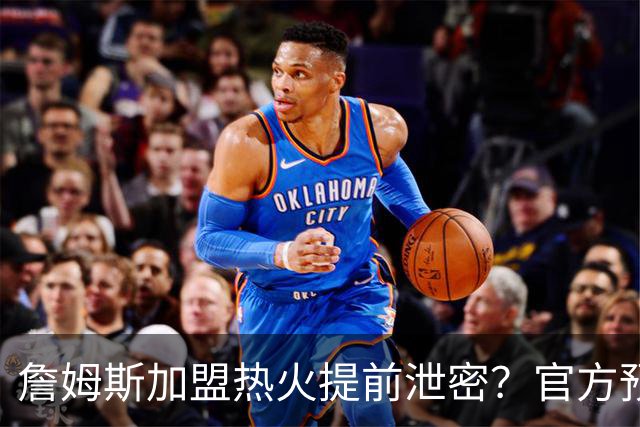 詹姆斯加盟热火提前泄密？官方预告27日发布会后秒删：引球迷热议