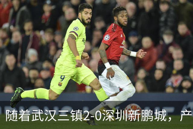 随着武汉三镇2-0深圳新鹏城，产生三大不可思议，以及两个不争事实