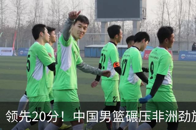 领先20分！中国男篮碾压非洲劲旅 贺西宁崔永熙庞铮麟发挥出色